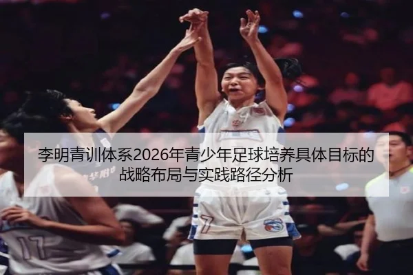 李明青训体系2026年青少年足球培养具体目标的战略布局与实践路径分析
