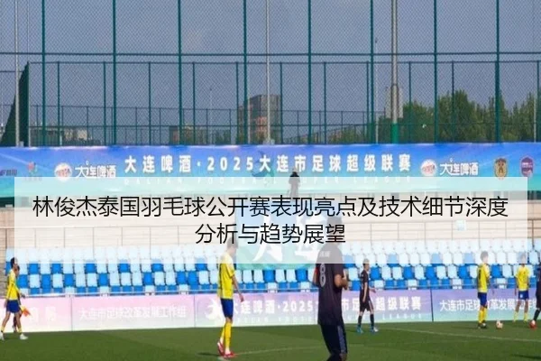 林俊杰泰国羽毛球公开赛表现亮点及技术细节深度分析与趋势展望