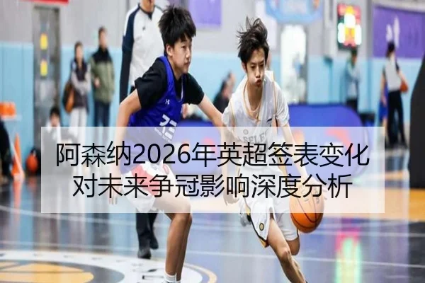 阿森纳2026年英超签表变化对未来争冠影响深度分析