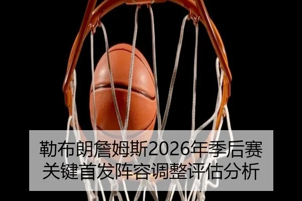 勒布朗詹姆斯2026年季后赛关键首发阵容调整评估分析