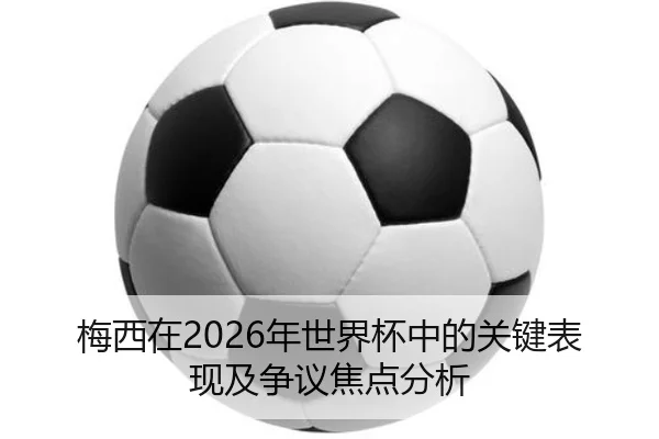 梅西在2026年世界杯中的关键表现及争议焦点分析