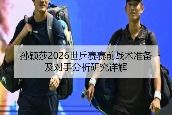 孙颖莎2026世乒赛赛前战术准备及对手分析研究详解