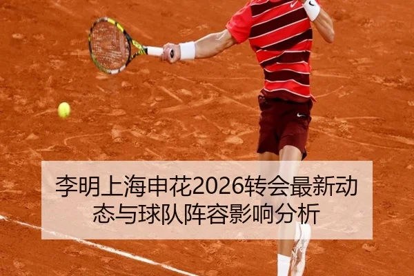 李明上海申花2026转会最新动态与球队阵容影响分析