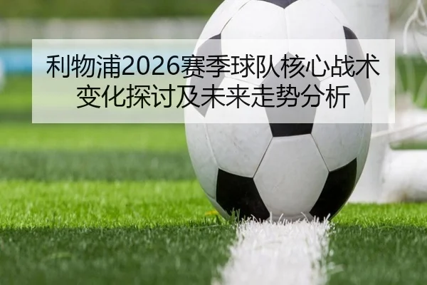 利物浦2026赛季球队核心战术变化探讨及未来走势分析