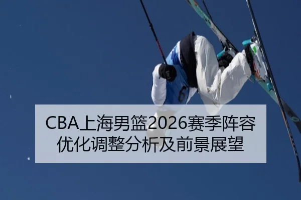 CBA上海男篮2026赛季阵容优化调整分析及前景展望