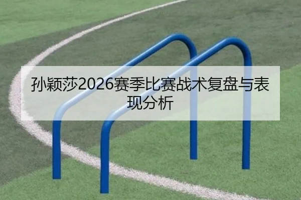孙颖莎2026赛季比赛战术复盘与表现分析