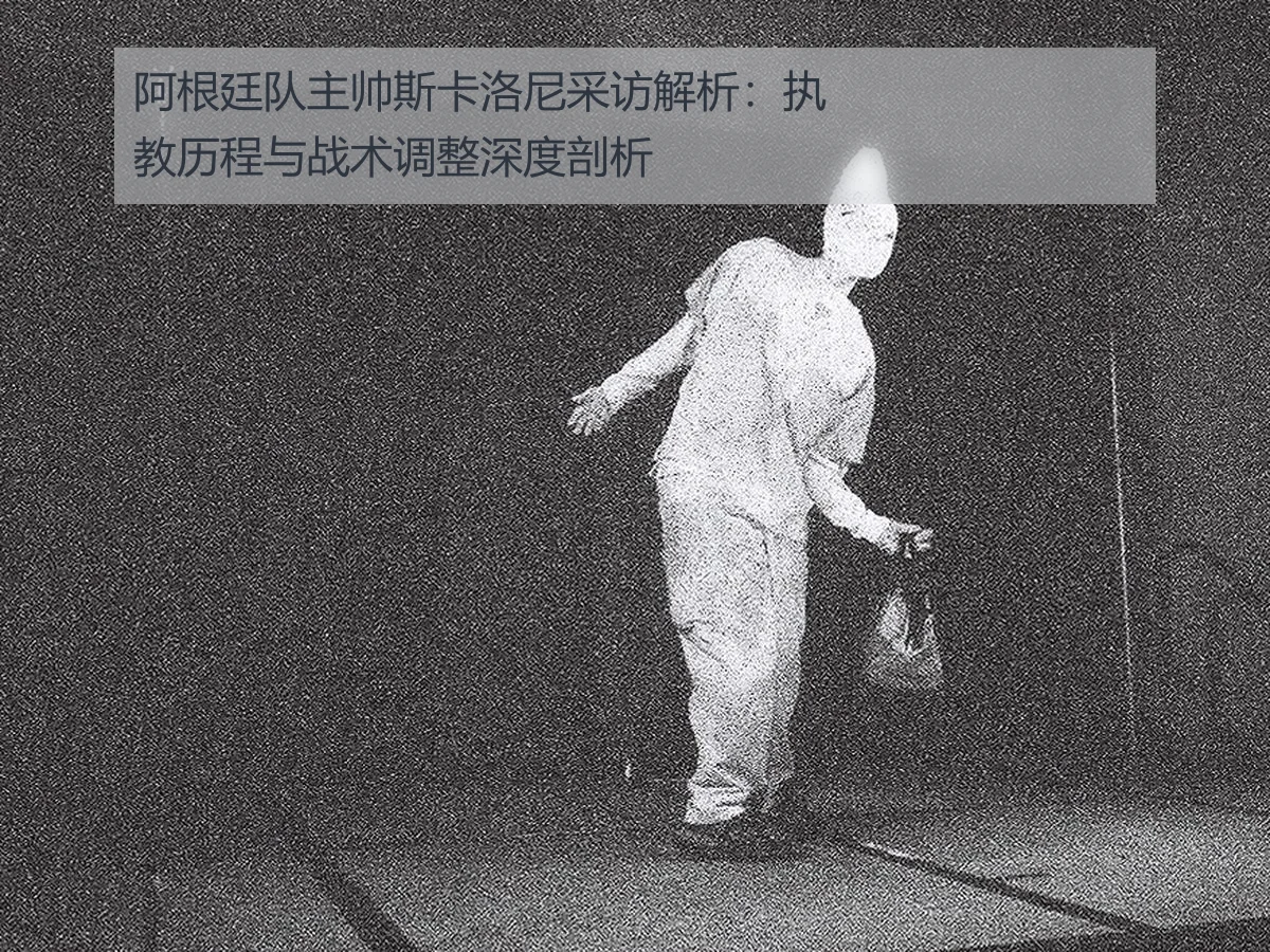 阿根廷队主帅斯卡洛尼采访解析：执教历程与战术调整深度剖析